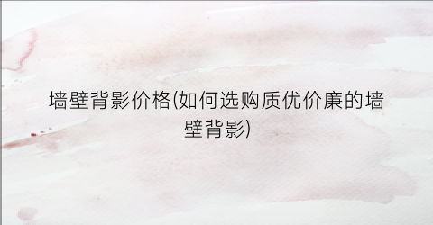 墙壁背影价格(如何选购质优价廉的墙壁背影)