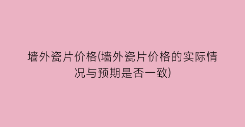 墙外瓷片价格(墙外瓷片价格的实际情况与预期是否一致)