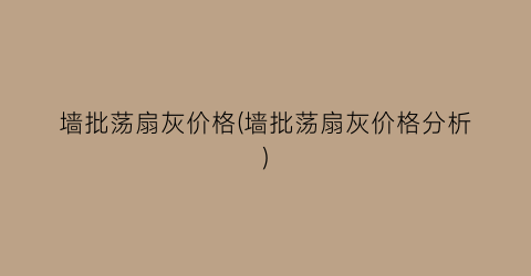 墙批荡扇灰价格(墙批荡扇灰价格分析)