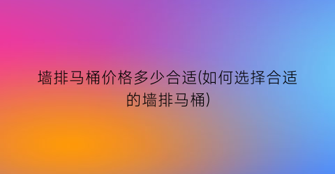 “墙排马桶价格多少合适(如何选择合适的墙排马桶)