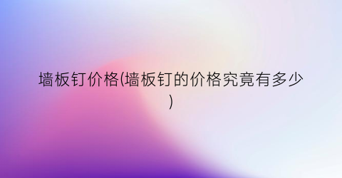 墙板钉价格(墙板钉的价格究竟有多少)