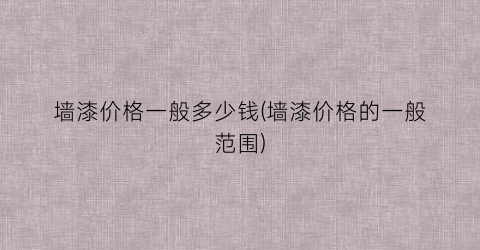 墙漆价格一般多少钱(墙漆价格的一般范围)