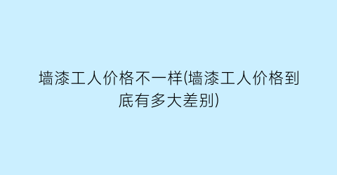 墙漆工人价格不一样(墙漆工人价格到底有多大差别)