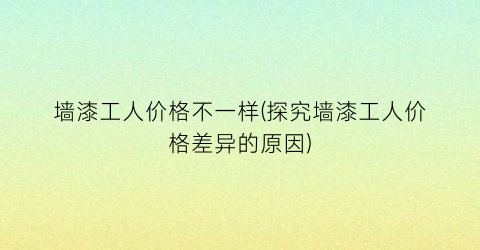 墙漆工人价格不一样(探究墙漆工人价格差异的原因)