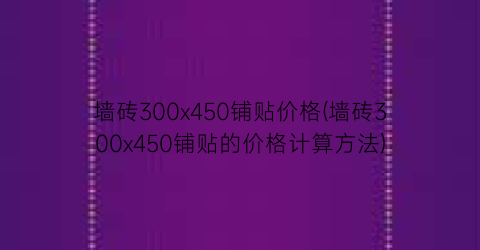墙砖300x450铺贴价格(墙砖300x450铺贴的价格计算方法)