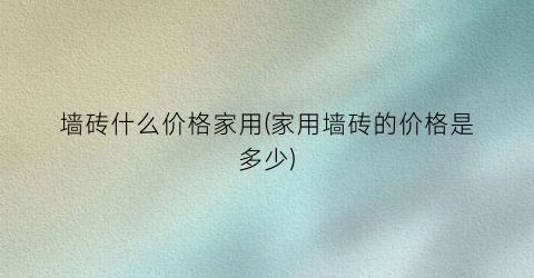 墙砖什么价格家用(家用墙砖的价格是多少)