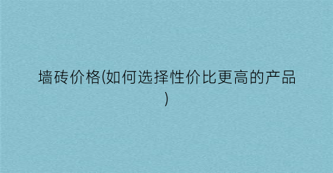“墙砖价格(如何选择性价比更高的产品)