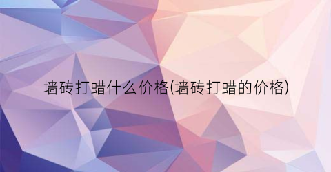 墙砖打蜡什么价格(墙砖打蜡的价格)