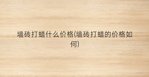 “墙砖打蜡什么价格(墙砖打蜡的价格如何)
