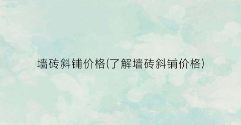墙砖斜铺价格(了解墙砖斜铺价格)