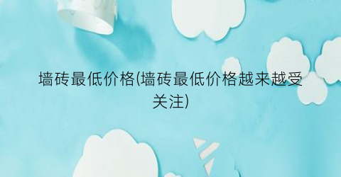 墙砖最低价格(墙砖最低价格越来越受关注)