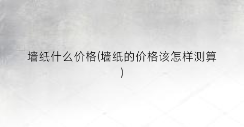 墙纸什么价格(墙纸的价格该怎样测算)