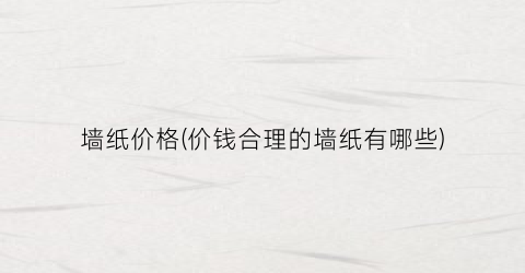 墙纸价格(价钱合理的墙纸有哪些)
