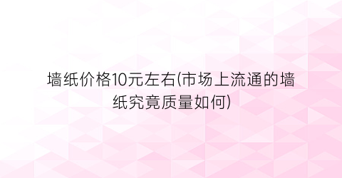 墙纸价格10元左右(市场上流通的墙纸究竟质量如何)