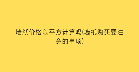 墙纸价格以平方计算吗(墙纸购买要注意的事项)
