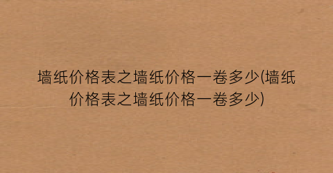 墙纸价格表之墙纸价格一卷多少(墙纸价格表之墙纸价格一卷多少)