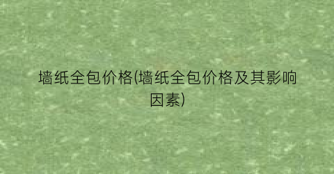 墙纸全包价格(墙纸全包价格及其影响因素)