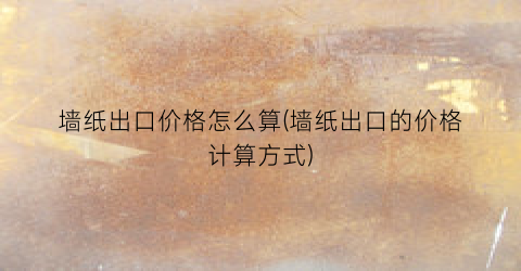 墙纸出口价格怎么算(墙纸出口的价格计算方式)
