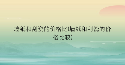 墙纸和刮瓷的价格比(墙纸和刮瓷的价格比较)