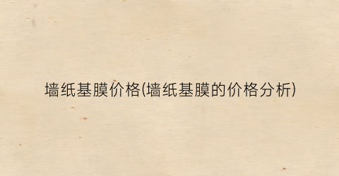 墙纸基膜价格(墙纸基膜的价格分析)