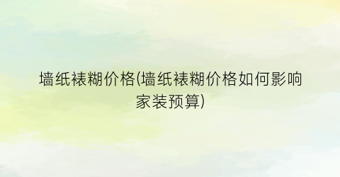 墙纸裱糊价格(墙纸裱糊价格如何影响家装预算)