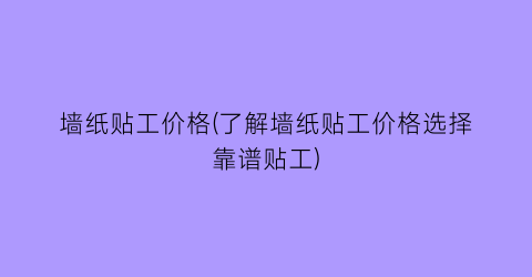 墙纸贴工价格(了解墙纸贴工价格选择靠谱贴工)