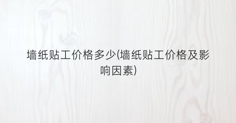墙纸贴工价格多少(墙纸贴工价格及影响因素)