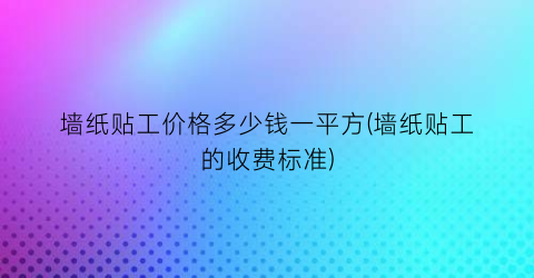 墙纸贴工价格多少钱一平方(墙纸贴工的收费标准)