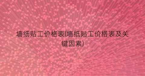 墙纸贴工价格表(墙纸贴工价格表及关键因素)