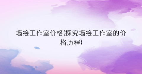 墙绘工作室价格(探究墙绘工作室的价格历程)
