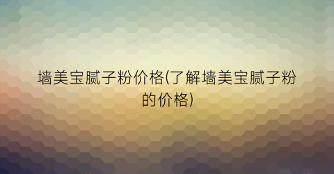 墙美宝腻子粉价格(了解墙美宝腻子粉的价格)