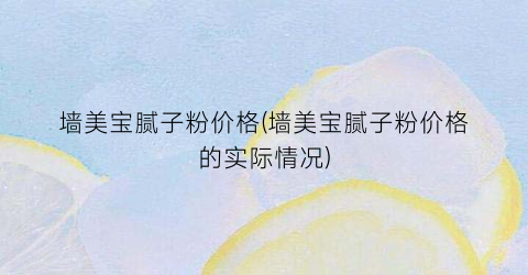 墙美宝腻子粉价格(墙美宝腻子粉价格的实际情况)
