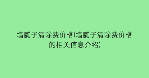 墙腻子清除费价格(墙腻子清除费价格的相关信息介绍)