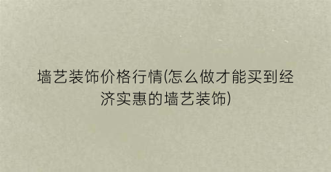 墙艺装饰价格行情(怎么做才能买到经济实惠的墙艺装饰)