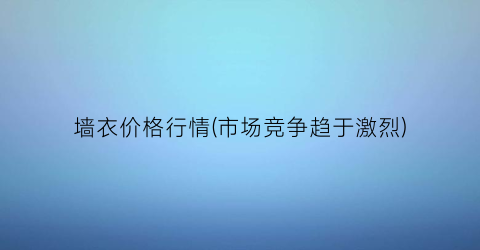 墙衣价格行情(市场竞争趋于激烈)