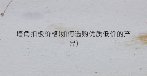 墙角扣板价格(如何选购优质低价的产品)