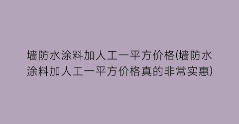 墙防水涂料加人工一平方价格(墙防水涂料加人工一平方价格真的非常实惠)