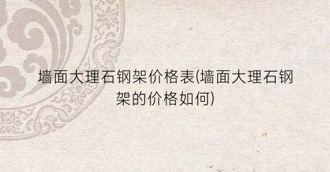 墙面大理石钢架价格表(墙面大理石钢架的价格如何)