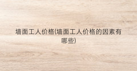 墙面工人价格(墙面工人价格的因素有哪些)