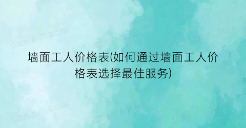 “墙面工人价格表(如何通过墙面工人价格表选择最佳服务)