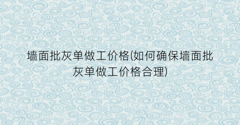 墙面批灰单做工价格(如何确保墙面批灰单做工价格合理)