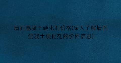 墙面混凝土硬化剂价格(深入了解墙面混凝土硬化剂的价格信息)