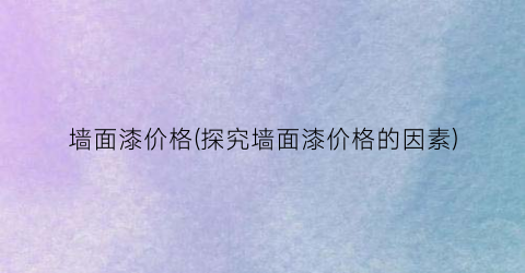 墙面漆价格(探究墙面漆价格的因素)