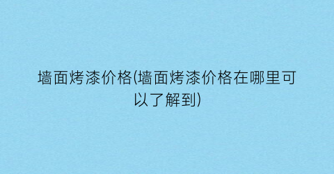 墙面烤漆价格(墙面烤漆价格在哪里可以了解到)