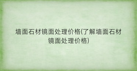 “墙面石材镜面处理价格(了解墙面石材镜面处理价格)