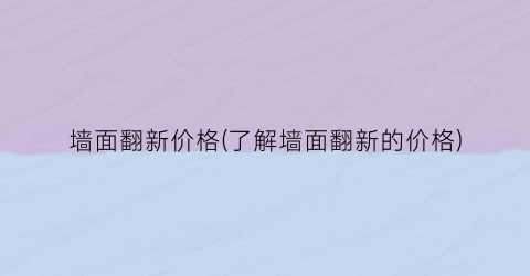 墙面翻新价格(了解墙面翻新的价格)