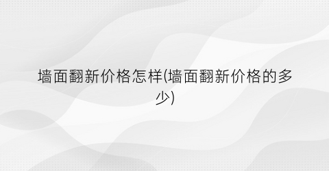 墙面翻新价格怎样(墙面翻新价格的多少)