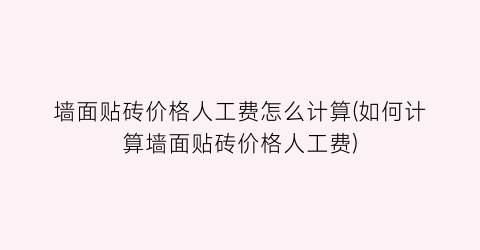 墙面贴砖价格人工费怎么计算(如何计算墙面贴砖价格人工费)