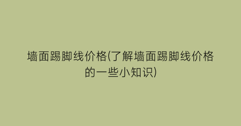 墙面踢脚线价格(了解墙面踢脚线价格的一些小知识)