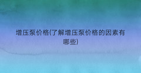 增压泵价格(了解增压泵价格的因素有哪些)